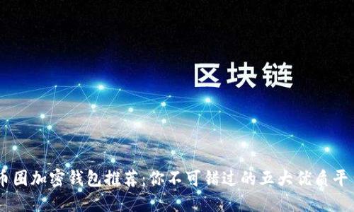 币圈加密钱包推荐:你不可错过的五大优质平台