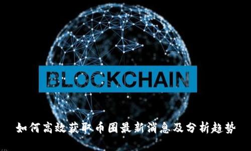 如何高效获取币圈最新消息及分析趋势