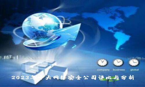 2023年十大网络安全公司评比与分析