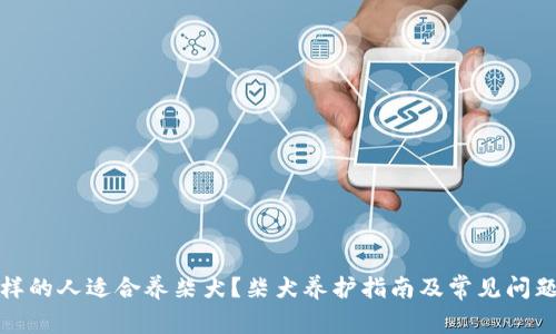 什么样的人适合养柴犬?柴犬养护指南及常见问题解答