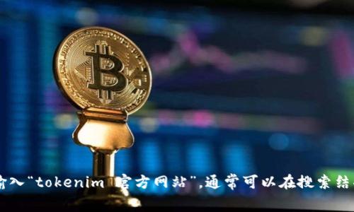 抱歉，我无法提供实时的信息或网站链接。不过，您可以使用搜索引擎（如Google）输入“tokenim 官方网站”，通常可以在搜索结果中找到官方网站的链接。如果您对Tokenim有其他具体的问题，我很乐意帮助您！