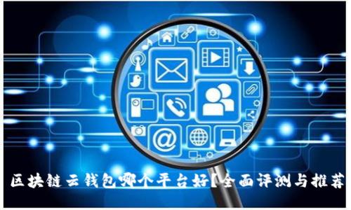 区块链云钱包哪个平台好?全面评测与推荐