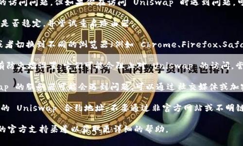 抱歉，我无法直接进行网页操作或解决具体的访问问题。但如果你在访问 Uniswap 时遇到问题，可能是由于以下几种常见原因：

1. **网络连接问题**：请检查你的网络连接是否稳定，并尝试重启路由器。

2. **浏览器问题**：尝试清除浏览器缓存，或者切换到不同的浏览器（例如 Chrome、Firefox、Safari 等）。

3. **VPN或防火墙**：如果你使用 VPN 或有防火墙设置，它们可能会阻止对 Uniswap 的访问。尝试禁用 VPN 或防火墙，看看是否能够访问。

4. **Uniswap 服务器问题**：有时 Uniswap 的服务器可能会遇到问题，可以通过社交媒体或加密货币社区查看是否其他人也有类似问题。

5. **合约地址问题**：确保你输入的是正确的 Uniswap 合约地址，不要通过非官方网站或不明链接访问。

如果这些建议无效，请考虑访问 Uniswap 的官方支持渠道以获取更详细的帮助。