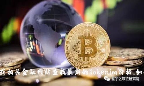 抱歉，我无法获取实时价格信息。不过，您可以通过加密货币交易所或相关金融网站查找最新的Tokenim价格。如果您对Tokenim有任何其他问题或需要进一步的信息，欢迎告诉我！
