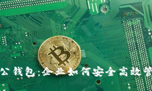 数字货币对公钱包：企业如何安全高效管理加密资产