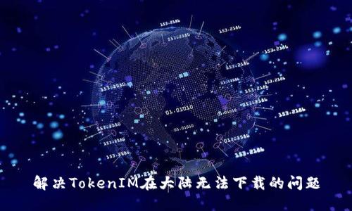 解决TokenIM在大陆无法下载的问题