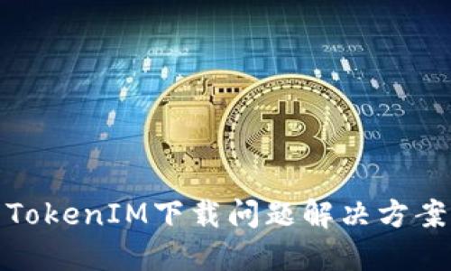 TokenIM下载问题解决方案
